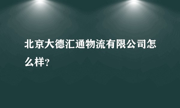 北京大德汇通物流有限公司怎么样？