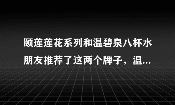 颐莲莲花系列和温碧泉八杯水朋友推荐了这两个牌子，温碧泉好用吗，颐莲和温碧泉哪个好？