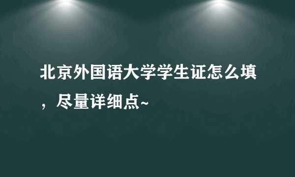 北京外国语大学学生证怎么填，尽量详细点~