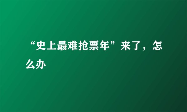 “史上最难抢票年”来了，怎么办