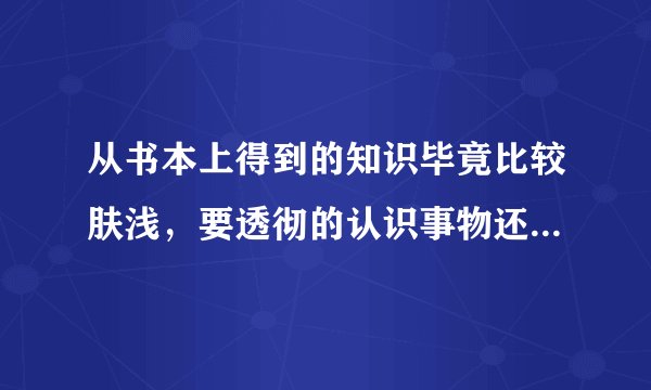 从书本上得到的知识毕竟比较肤浅，要透彻的认识事物还必须亲自是践，正如陆游在《冬夜读书示子聿》一诗所？
