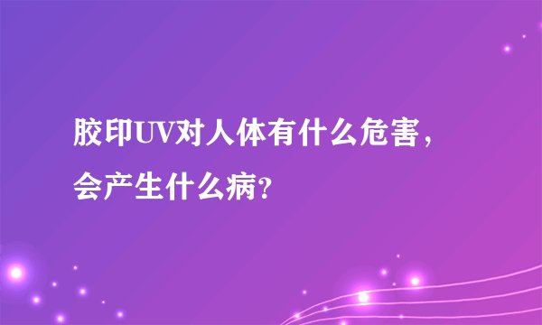 胶印UV对人体有什么危害,会产生什么病?