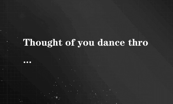 Thought of you dance through my mind.这句话是you dance 还是your dance?分析下…谢谢