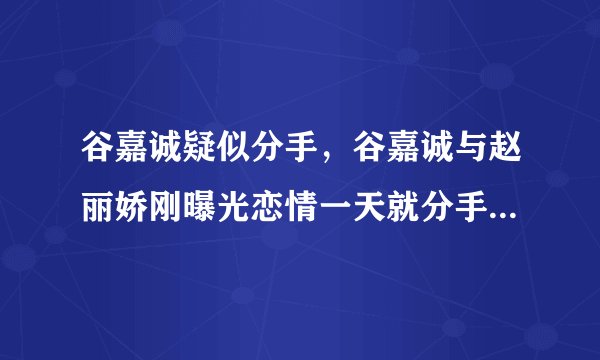 谷嘉诚疑似分手,谷嘉诚与赵丽娇刚曝光恋情一天就分手是怎么回事