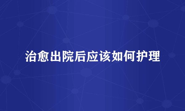 治愈出院后应该如何护理