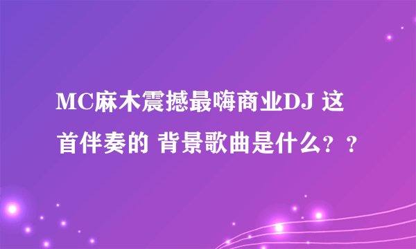 MC麻木震撼最嗨商业DJ 这首伴奏的 背景歌曲是什么？？
