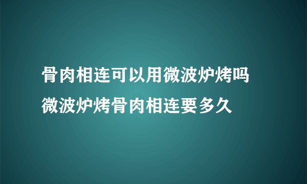 骨肉相连可以用微波炉烤吗 微波炉烤骨肉相连要多久