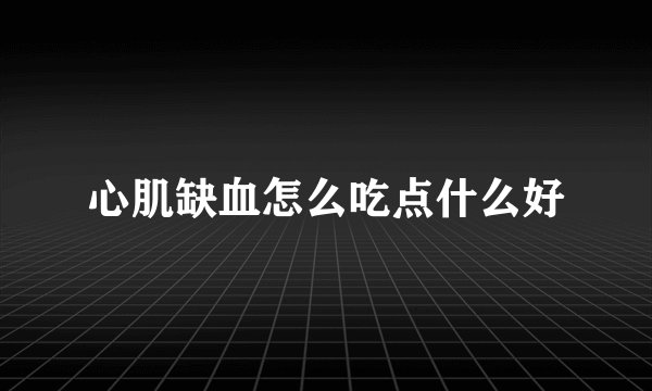 心肌缺血怎么吃点什么好