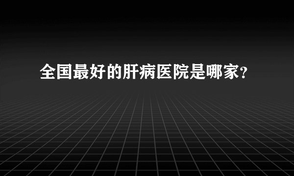 全国最好的肝病医院是哪家？