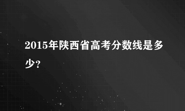 2015年陕西省高考分数线是多少？
