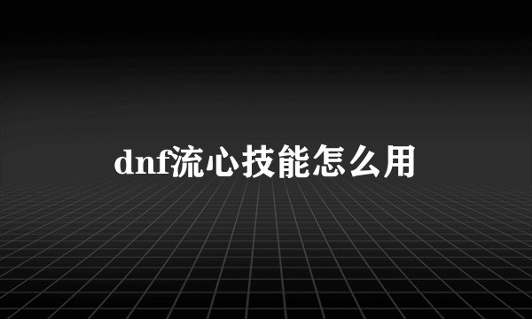 dnf流心技能怎么用