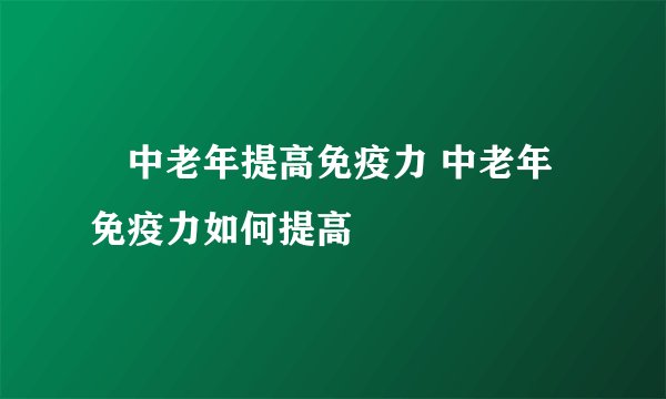 ​中老年提高免疫力 中老年免疫力如何提高