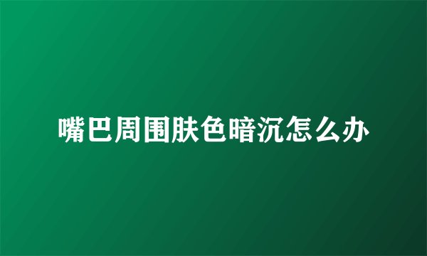 嘴巴周围肤色暗沉怎么办