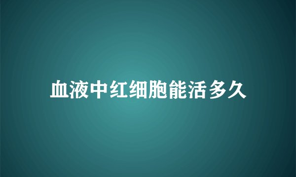 血液中红细胞能活多久