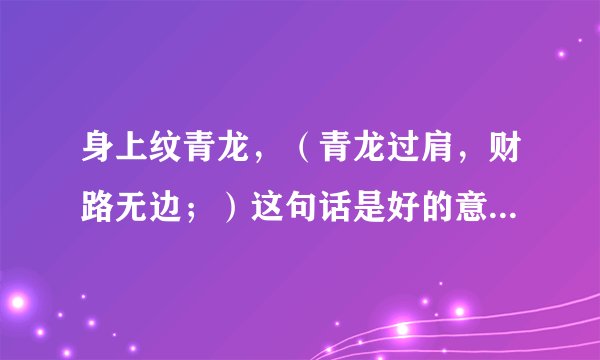 身上纹青龙，（青龙过肩，财路无边；）这句话是好的意思？还是不好的意思？谢谢？