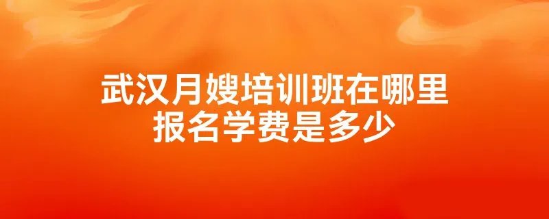 武汉月嫂培训班在哪里报名学费是多少