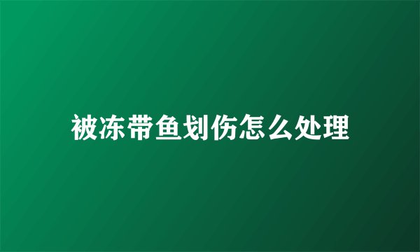 被冻带鱼划伤怎么处理