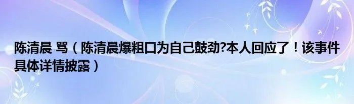 陈清晨 骂(陈清晨爆粗口为自己鼓劲?本人回应了!该事件具体详情披露)