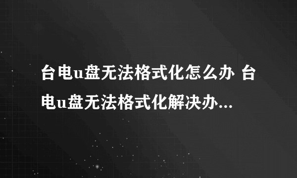 台电u盘无法格式化怎么办 台电u盘无法格式化解决办法【介绍】