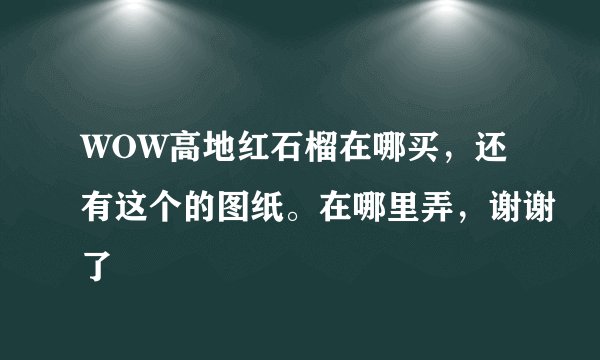 WOW高地红石榴在哪买，还有这个的图纸。在哪里弄，谢谢了
