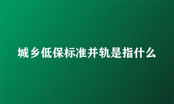 城乡低保标准并轨是指什么