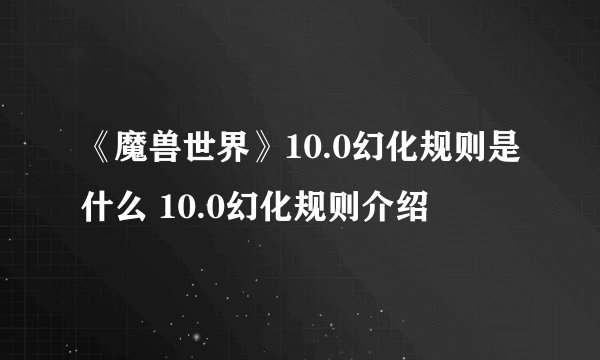 《魔兽世界》10.0幻化规则是什么 10.0幻化规则介绍
