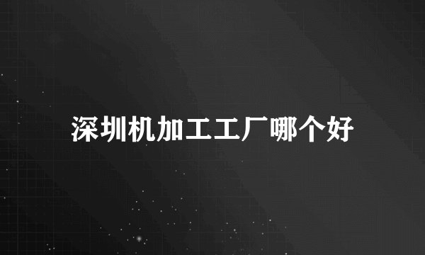 深圳机加工工厂哪个好