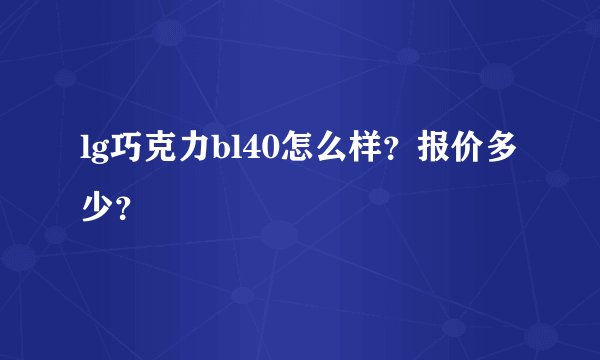 lg巧克力bl40怎么样?报价多少?