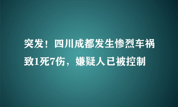 突发!四川成都发生惨烈车祸致1死7伤,嫌疑人已被控制