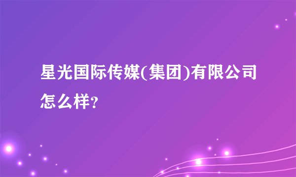星光国际传媒(集团)有限公司怎么样?
