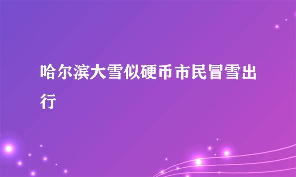 哈尔滨大雪似硬币市民冒雪出行