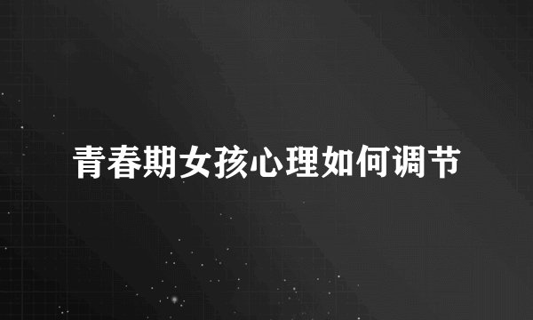 青春期女孩心理如何调节