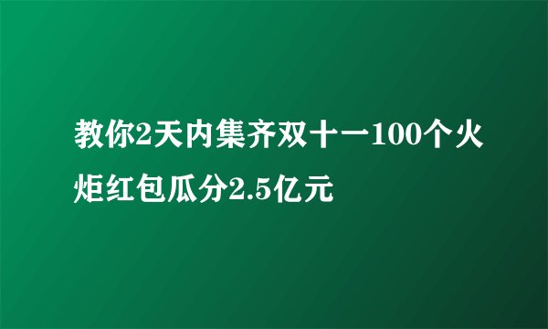教你2天内集齐双十一100个火炬红包瓜分2.5亿元