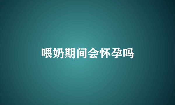 喂奶期间会怀孕吗