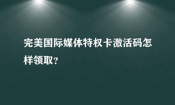 完美国际媒体特权卡激活码怎样领取?