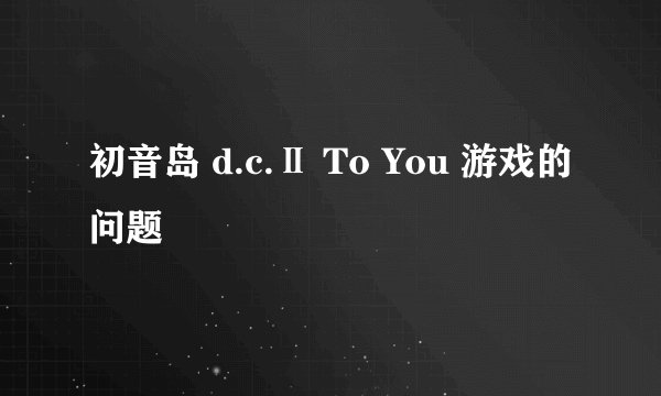 初音岛 d.c.Ⅱ To You 游戏的问题