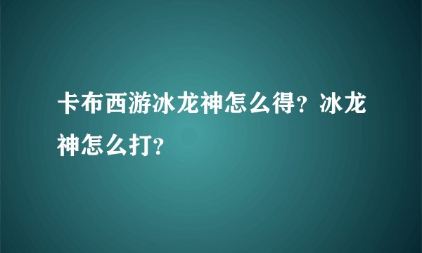 卡布西游冰龙神怎么得?冰龙神怎么打?