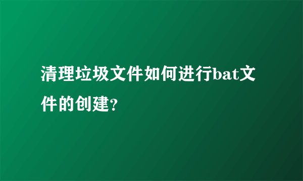 清理垃圾文件如何进行bat文件的创建?