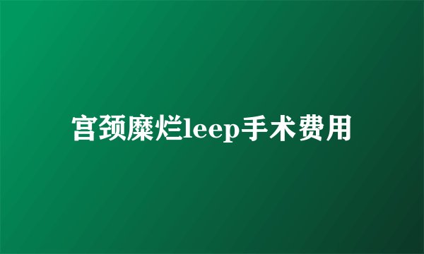 宫颈糜烂leep手术费用