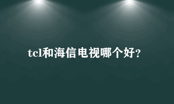 tcl和海信电视哪个好?