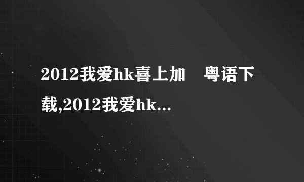 2012我爱hk喜上加囍粤语下载,2012我爱hk喜上加囍粤语