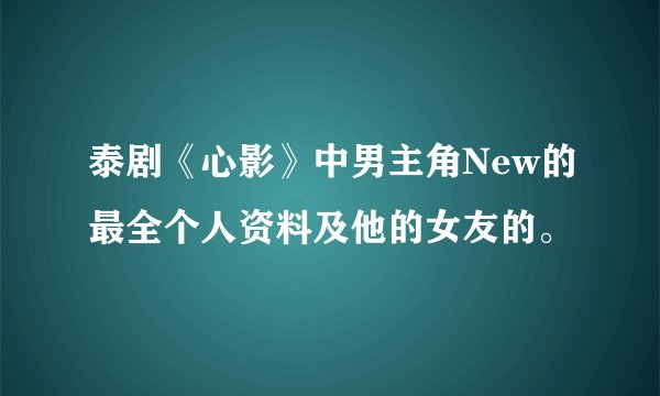 泰剧《心影》中男主角New的最全个人资料及他的女友的。