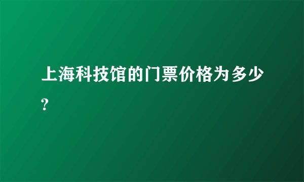 上海科技馆的门票价格为多少?