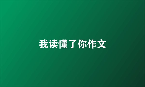 我读懂了你作文