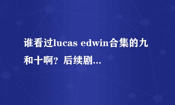 谁看过lucas edwin合集的九和十啊？后续剧情什么样的呢？说说看……