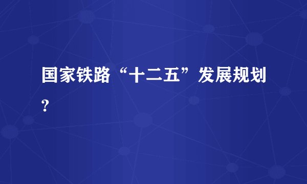 国家铁路“十二五”发展规划?