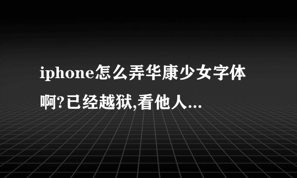 iphone怎么弄华康少女字体啊?已经越狱,看他人说要字体文件 怎么弄啊?