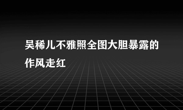 吴稀儿不雅照全图大胆暴露的作风走红