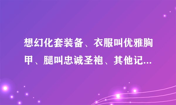 想幻化套装备、衣服叫优雅胸甲、腿叫忠诚圣袍、其他记不得了、一套紫色的。知道在哪刷的说下？