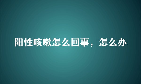 阳性咳嗽怎么回事,怎么办